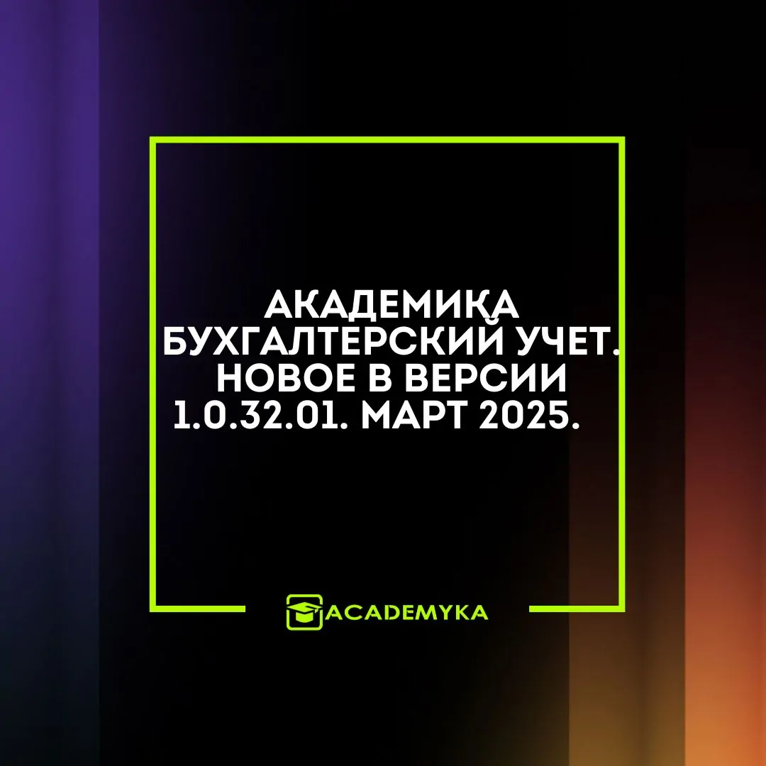 Академика Бухгалтерский учет. Новое в версии 1.0.32.01. Март 2025.   