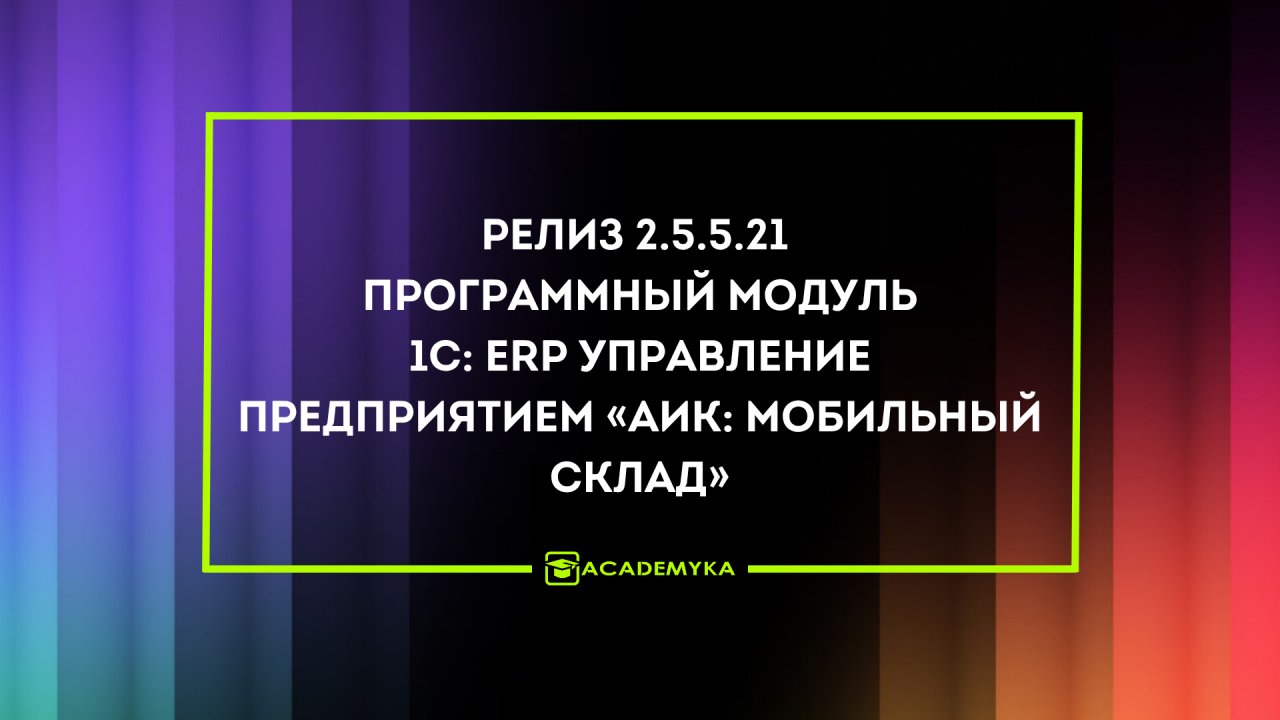 Изменения в релизе 2.5.5.21 программного модуля 1С: ERP Управление предприятием «АИК: Мобильный склад»